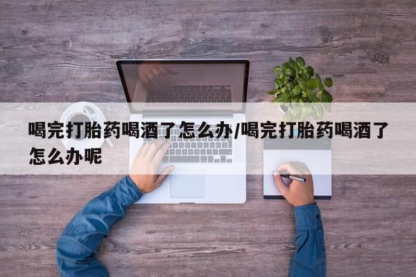 卖正品米非司酮片微信喝完打胎药喝酒了怎么办/喝完打胎药喝酒了怎么办呢