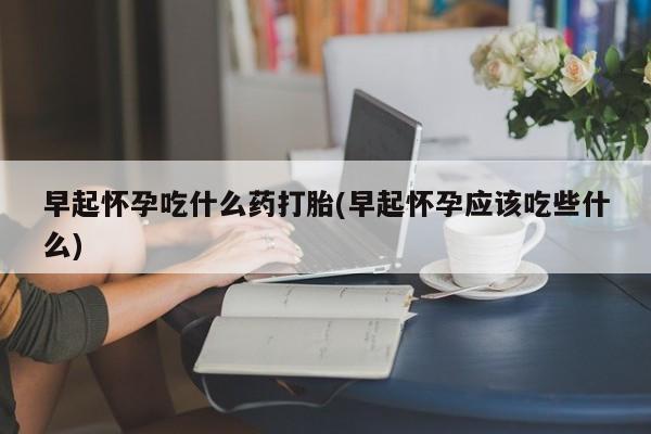 卖正品米非司酮片微信早起怀孕吃什么药打胎(早起怀孕应该吃些什么)
