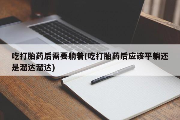 卖正品米非司酮片微信吃打胎药后需要躺着(吃打胎药后应该平躺还是溜达溜达)