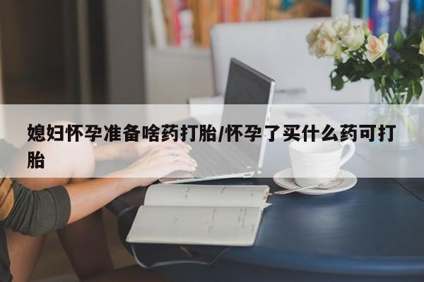 卖正品米非司酮片微信媳妇怀孕准备啥药打胎/怀孕了买什么药可打胎