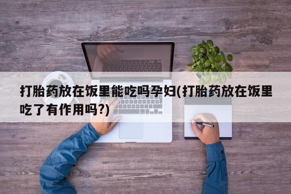 卖正品米非司酮片微信打胎药放在饭里能吃吗孕妇(打胎药放在饭里吃了有作用吗?)