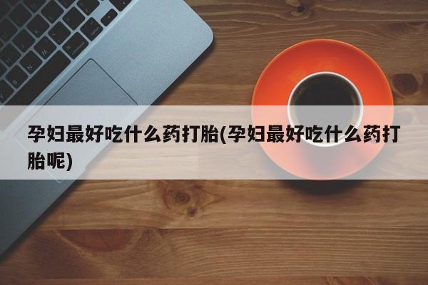 卖正品米非司酮片微信孕妇最好吃什么药打胎(孕妇最好吃什么药打胎呢)