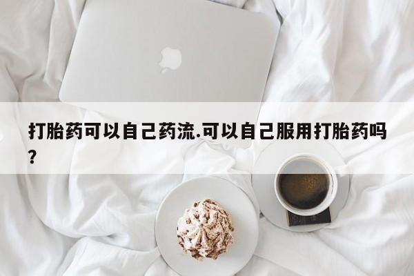 卖正品米非司酮片微信打胎药可以自己药流.可以自己服用打胎药吗？