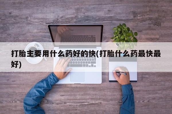 卖正品米非司酮片微信打胎主要用什么药好的快(打胎什么药最快最好)