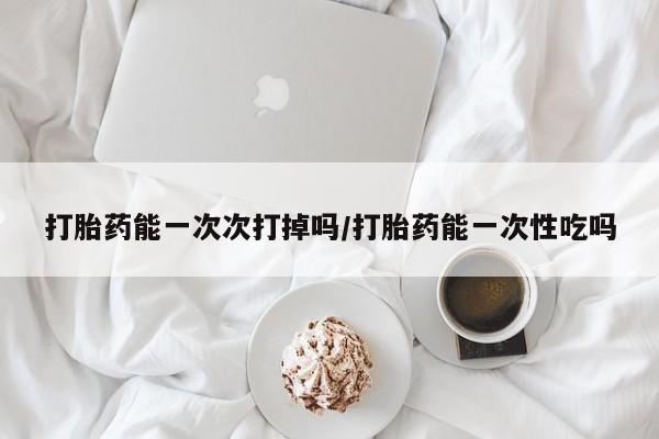卖正品米非司酮片微信打胎药能一次次打掉吗/打胎药能一次性吃吗
