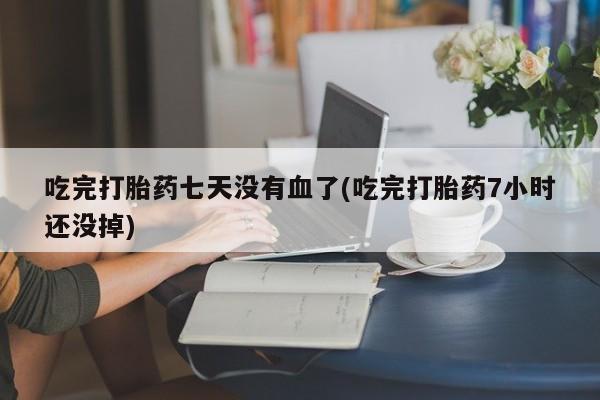 卖正品米非司酮片微信吃完打胎药七天没有血了(吃完打胎药7小时还没掉)