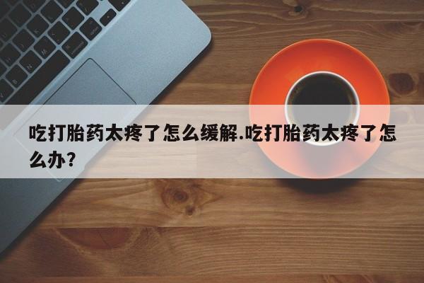 卖正品米非司酮片微信吃打胎药太疼了怎么缓解.吃打胎药太疼了怎么办？