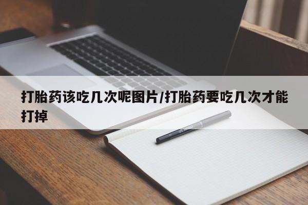 卖正品米非司酮片微信打胎药该吃几次呢图片/打胎药要吃几次才能打掉