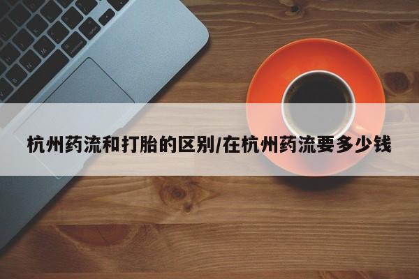 卖正品米非司酮片微信杭州药流和打胎的区别/在杭州药流要多少钱