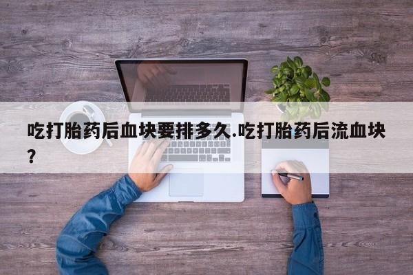 卖正品米非司酮片微信吃打胎药后血块要排多久.吃打胎药后流血块？
