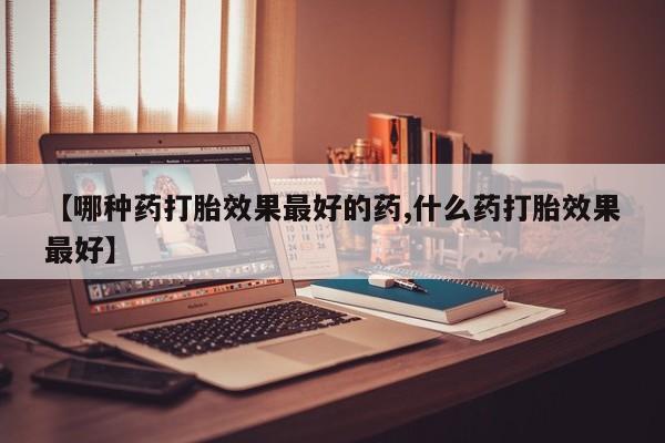 卖正品米非司酮片微信【哪种药打胎效果最好的药,什么药打胎效果最好】