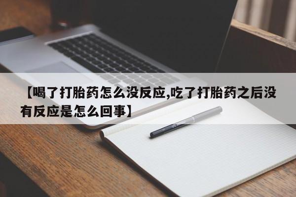 卖正品米非司酮片微信【喝了打胎药怎么没反应,吃了打胎药之后没有反应是怎么回事】