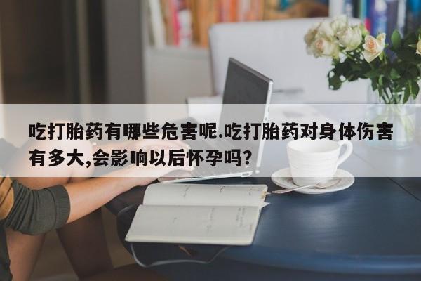 卖正品米非司酮片微信吃打胎药有哪些危害呢.吃打胎药对身体伤害有多大,会影响以后怀孕吗？
