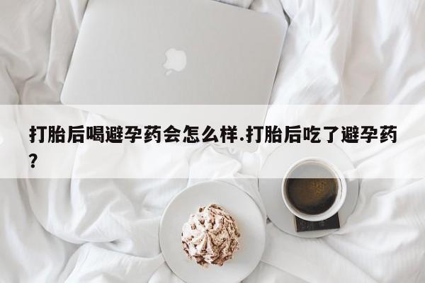 卖正品米非司酮片微信打胎后喝避孕药会怎么样.打胎后吃了避孕药？