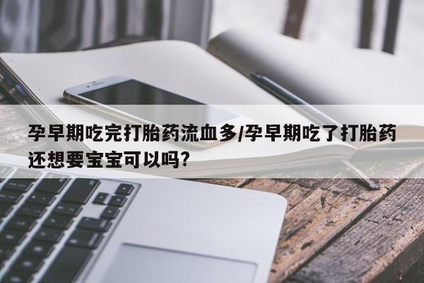 卖正品米非司酮片微信孕早期吃完打胎药流血多/孕早期吃了打胎药还想要宝宝可以吗?